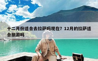 十二月份适合去拉萨吗现在？12月的拉萨适合旅游吗