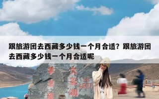 跟旅游团去西藏多少钱一个月合适？跟旅游团去西藏多少钱一个月合适呢