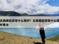 去西藏旅游穿什么鞋好？去西藏旅游穿什么鞋好看女