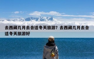 去西藏几月去合适冬天旅游？去西藏几月去合适冬天旅游好