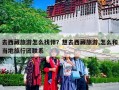 去西藏旅游怎么找伴？想去西藏旅游,怎么和当地旅行团联系