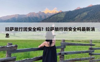 拉萨旅行团安全吗？拉萨旅行团安全吗最新消息