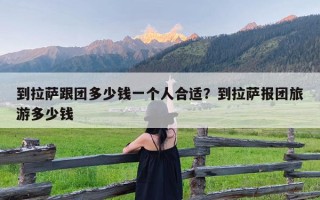 到拉萨跟团多少钱一个人合适？到拉萨报团旅游多少钱