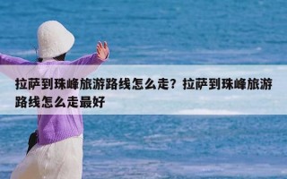 拉萨到珠峰旅游路线怎么走？拉萨到珠峰旅游路线怎么走最好