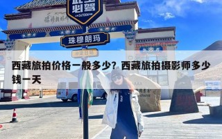 西藏旅拍价格一般多少？西藏旅拍摄影师多少钱一天