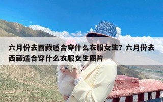 六月份去西藏适合穿什么衣服女生？六月份去西藏适合穿什么衣服女生图片