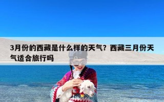 3月份的西藏是什么样的天气？西藏三月份天气适合旅行吗