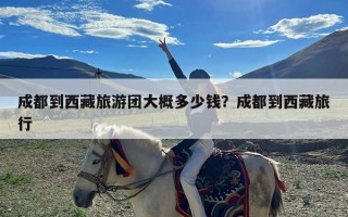 成都到西藏旅游团大概多少钱？成都到西藏旅行