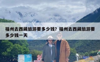 福州去西藏旅游要多少钱？福州去西藏旅游要多少钱一天