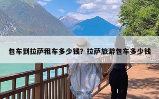 包车到拉萨租车多少钱？拉萨旅游包车多少钱