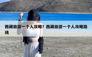 西藏旅游一个人攻略？西藏旅游一个人攻略路线