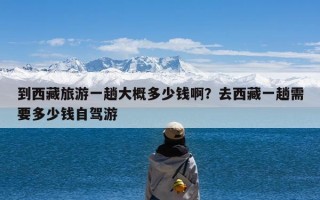 到西藏旅游一趟大概多少钱啊？去西藏一趟需要多少钱自驾游