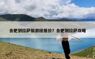 合肥到拉萨旅游团报价？合肥到拉萨攻略