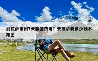 到拉萨报团7天旅游费用？去拉萨要多少钱不跟团