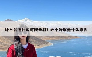 环不合适什么时候去取？环不好取是什么原因