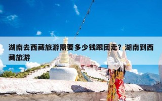 湖南去西藏旅游需要多少钱跟团走？湖南到西藏旅游