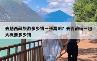 去趟西藏旅游多少钱一张票啊？去西藏玩一趟大概要多少钱