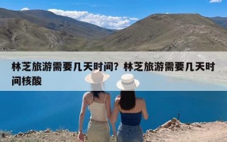 林芝旅游需要几天时间？林芝旅游需要几天时间核酸