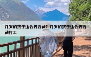 几岁的孩子适合去西藏？几岁的孩子适合去西藏打工