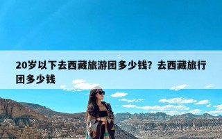 20岁以下去西藏旅游团多少钱？去西藏旅行团多少钱