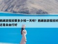 西藏游报团要多少钱一天呀？西藏旅游报团好还是自由行好