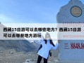 西藏15日游可以去哪些地方？西藏15日游可以去哪些地方游玩