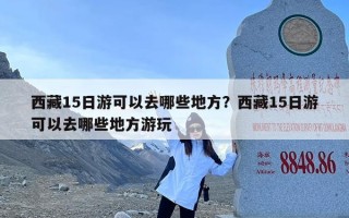 西藏15日游可以去哪些地方？西藏15日游可以去哪些地方游玩