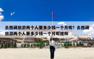 去西藏旅游两个人要多少钱一个月呢？去西藏旅游两个人要多少钱一个月呢视频