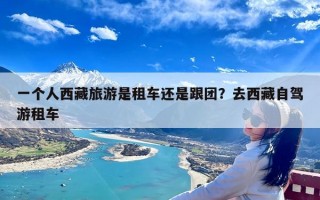 一个人西藏旅游是租车还是跟团？去西藏自驾游租车