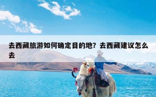 去西藏旅游如何确定目的地？去西藏建议怎么去