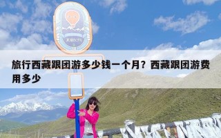 旅行西藏跟团游多少钱一个月？西藏跟团游费用多少