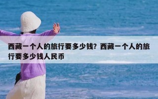 西藏一个人的旅行要多少钱？西藏一个人的旅行要多少钱人民币