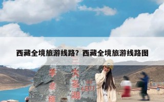 西藏全境旅游线路？西藏全境旅游线路图