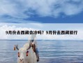 9月份去西藏会冷吗？9月份去西藏旅行