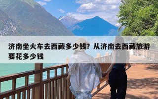 济南坐火车去西藏多少钱？从济南去西藏旅游要花多少钱