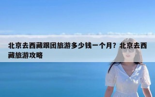 北京去西藏跟团旅游多少钱一个月？北京去西藏旅游攻略