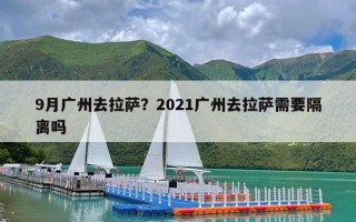 9月广州去拉萨？2021广州去拉萨需要隔离吗