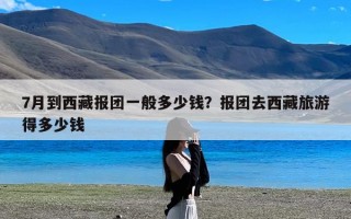 7月到西藏报团一般多少钱？报团去西藏旅游得多少钱