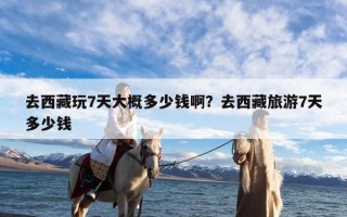 去西藏玩7天大概多少钱啊？去西藏旅游7天多少钱