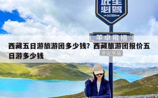 西藏五日游旅游团多少钱？西藏旅游团报价五日游多少钱