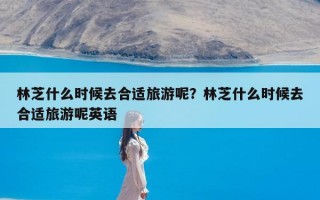 林芝什么时候去合适旅游呢？林芝什么时候去合适旅游呢英语