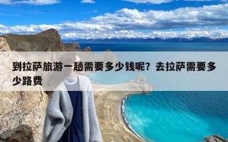 到拉萨旅游一趟需要多少钱呢？去拉萨需要多少路费