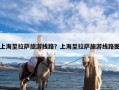 上海至拉萨旅游线路？上海至拉萨旅游线路图