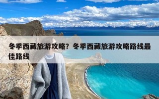 冬季西藏旅游攻略？冬季西藏旅游攻略路线最佳路线