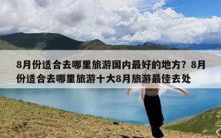 8月份适合去哪里旅游国内最好的地方？8月份适合去哪里旅游十大8月旅游最佳去处