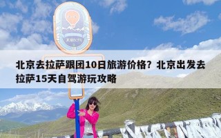 北京去拉萨跟团10日旅游价格？北京出发去拉萨15天自驾游玩攻略