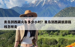 青岛到西藏火车多少小时？青岛到西藏旅游路线怎样走