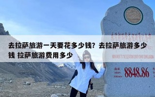 去拉萨旅游一天要花多少钱？去拉萨旅游多少钱 拉萨旅游费用多少