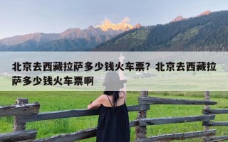 北京去西藏拉萨多少钱火车票？北京去西藏拉萨多少钱火车票啊