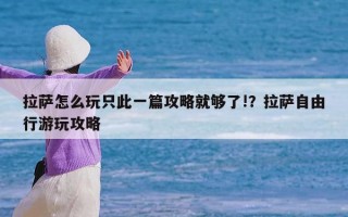 拉萨怎么玩只此一篇攻略就够了!？拉萨自由行游玩攻略